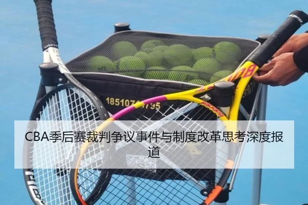 CBA季后赛裁判争议事件与制度改革思考深度报道