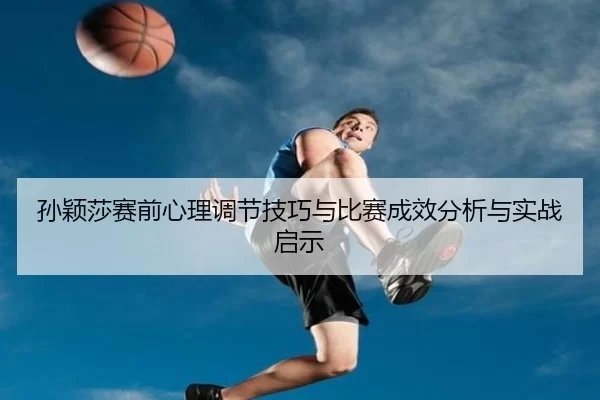 孙颖莎赛前心理调节技巧与比赛成效分析与实战启示