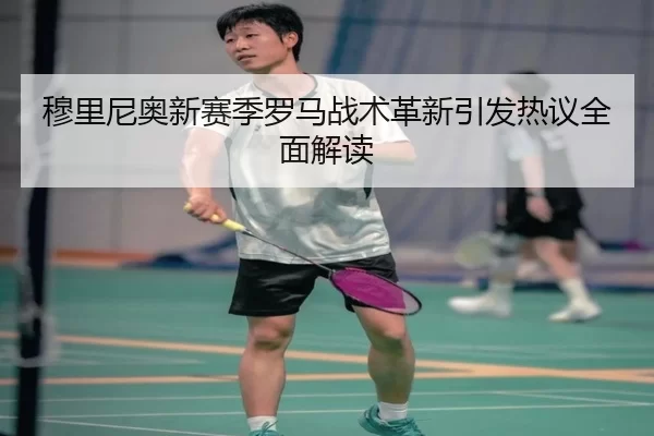 穆里尼奥新赛季罗马战术革新引发热议全面解读