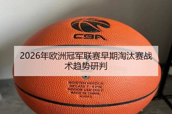 2026年欧洲冠军联赛早期淘汰赛战术趋势研判